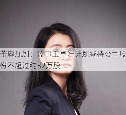 蕾奥规划：监事王卓娃计划减持公司股份不超过约32万股