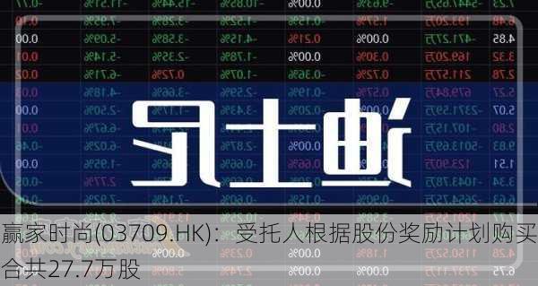 赢家时尚(03709.HK)：受托人根据股份奖励计划购买合共27.7万股