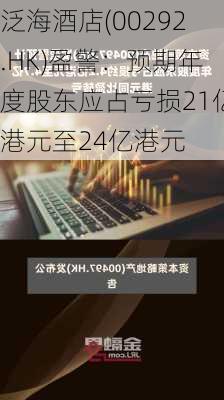 泛海酒店(00292.HK)盈警：预期年度股东应占亏损21亿港元至24亿港元