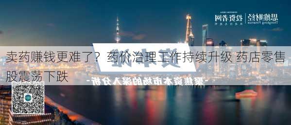 卖药赚钱更难了？药价治理工作持续升级 药店零售股震荡下跌