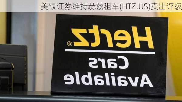 美银证券维持赫兹租车(HTZ.US)卖出评级