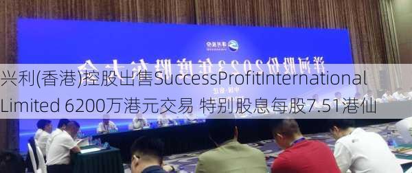 兴利(香港)控股出售SuccessProfitInternationalLimited 6200万港元交易 特别股息每股7.51港仙