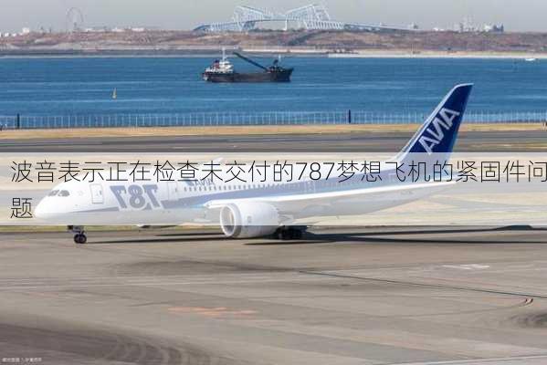 波音表示正在检查未交付的787梦想飞机的紧固件问题