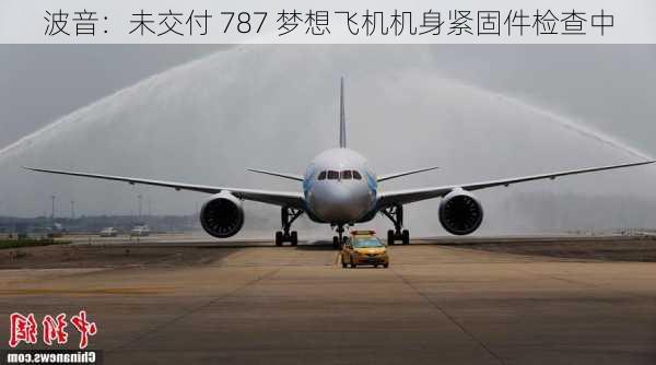 波音：未交付 787 梦想飞机机身紧固件检查中