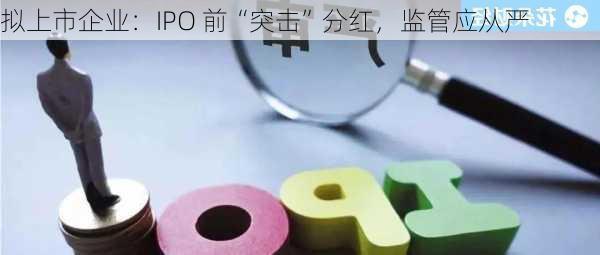 拟上市企业：IPO 前“突击”分红，监管应从严