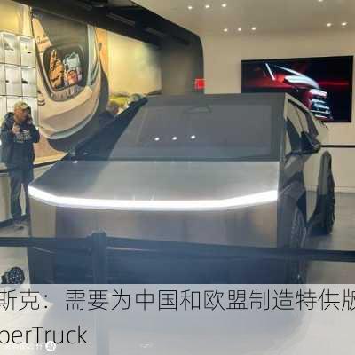 马斯克：需要为中国和欧盟制造特供版的CyberTruck