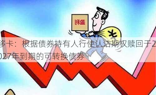 移卡：根据债券持有人行使认沽期权赎回于2027年到期的可转换债券