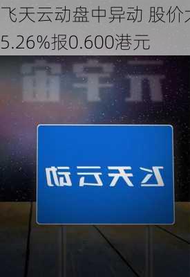 飞天云动盘中异动 股价大涨5.26%报0.600港元