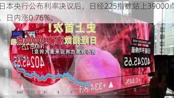 日本央行公布利率决议后，日经225指数站上39000点，日内涨0.76%。