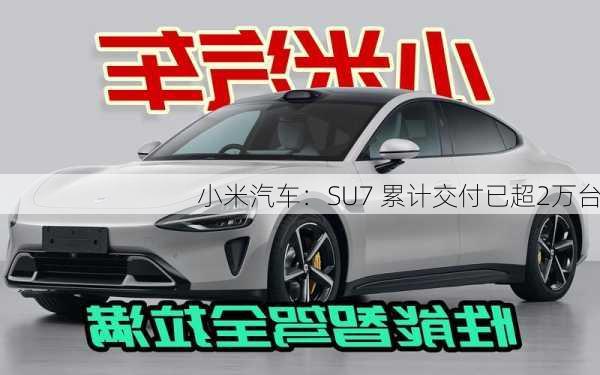 小米汽车：SU7 累计交付已超2万台