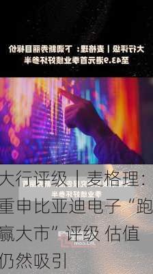 大行评级｜麦格理：重申比亚迪电子“跑赢大市”评级 估值仍然吸引