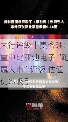 大行评级｜麦格理：重申比亚迪电子“跑赢大市”评级 估值仍然吸引