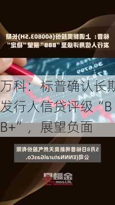 万科：标普确认长期发行人信贷评级“BB+”，展望负面