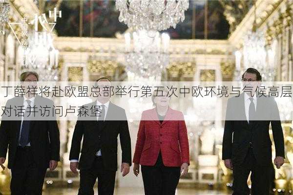 丁薛祥将赴欧盟总部举行第五次中欧环境与气候高层对话并访问卢森堡