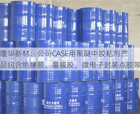 隆华新材：公司CASE用聚醚中胶粘剂产品包含绝缘胶、覆膜胶、微电子封装点胶等