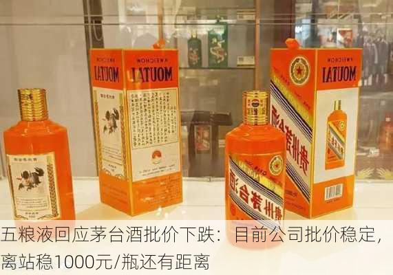 五粮液回应茅台酒批价下跌：目前公司批价稳定，但离站稳1000元/瓶还有距离