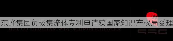 东峰集团负极集流体专利申请获国家知识产权局受理