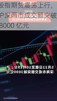 股指期货震荡上行，沪深两市成交额突破 8000 亿元