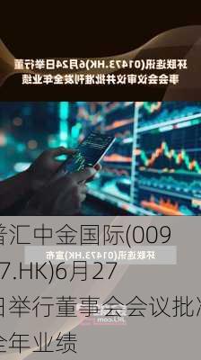 普汇中金国际(00997.HK)6月27日举行董事会会议批准全年业绩