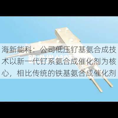 海新能科：公司低压钌基氨合成技术以新一代钌系氨合成催化剂为核心，相比传统的铁基氨合成催化剂