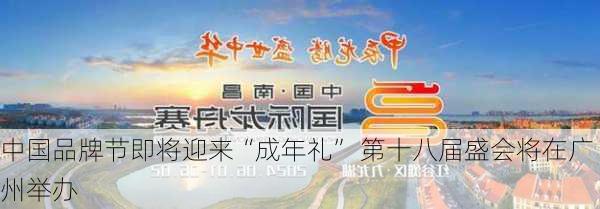 中国品牌节即将迎来“成年礼” 第十八届盛会将在广州举办