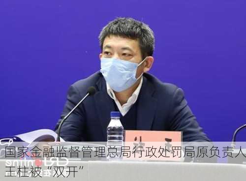 国家金融监督管理总局行政处罚局原负责人王柱被“双开”