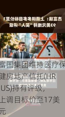 富国集团维持医疗保健房地产信托(HR.US)持有评级，上调目标价至17美元