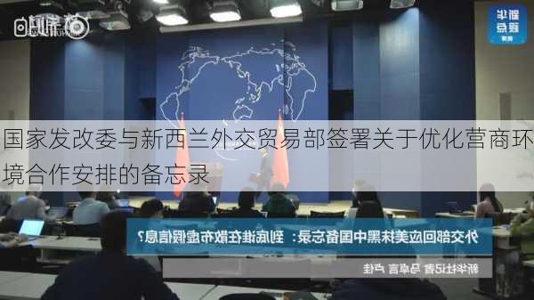 国家发改委与新西兰外交贸易部签署关于优化营商环境合作安排的备忘录