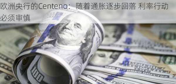 欧洲央行的Centeno：随着通胀逐步回落 利率行动必须审慎