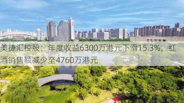 美捷汇控股：年度收益6300万港元下滑15.3%，红酒销售额减少至4760万港元