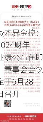 资本界金控：2024财年业绩公布在即，董事会会议定于6月28日召开