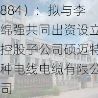 硕达股份（870884）：拟与李绵强共同出资设立控股子公司硕迈特种电线电缆有限公司