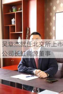 吴章杰就任北交所上市公司长虹能源董事