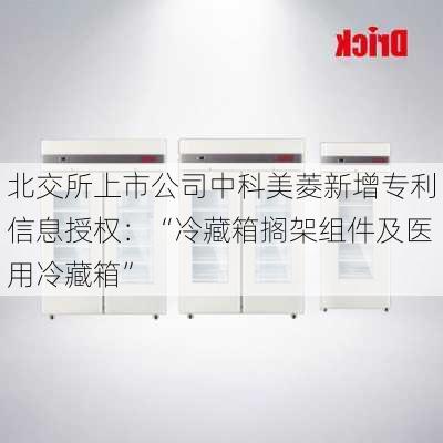 北交所上市公司中科美菱新增专利信息授权：“冷藏箱搁架组件及医用冷藏箱”