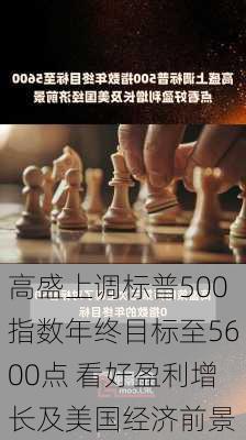 高盛上调标普500指数年终目标至5600点 看好盈利增长及美国经济前景