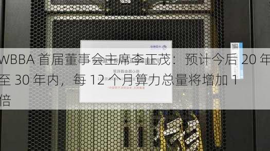 WBBA 首届董事会主席李正茂：预计今后 20 年至 30 年内，每 12 个月算力总量将增加 1 倍