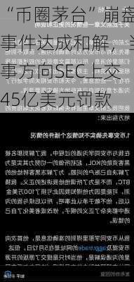 “币圈茅台”崩盘事件达成和解，当事方向SEC上交45亿美元罚款