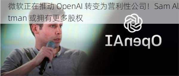 微软正在推动 OpenAI 转变为营利性公司！Sam Altman 或拥有更多股权