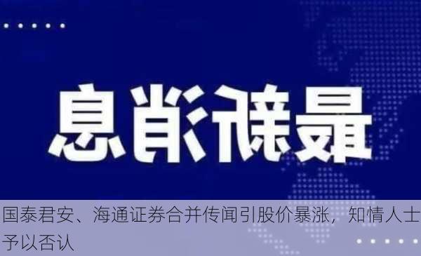 国泰君安、海通证券合并传闻引股价暴涨，知情人士予以否认