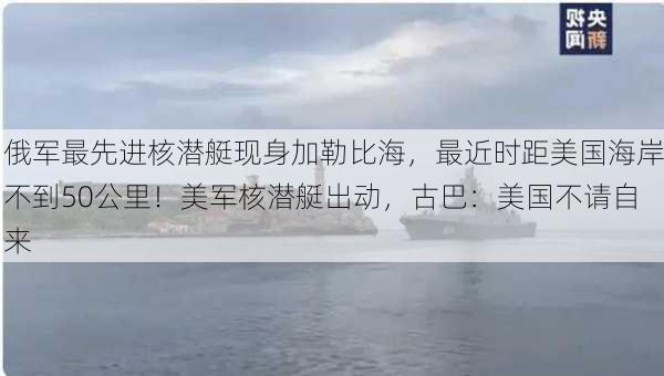 俄军最先进核潜艇现身加勒比海，最近时距美国海岸不到50公里！美军核潜艇出动，古巴：美国不请自来