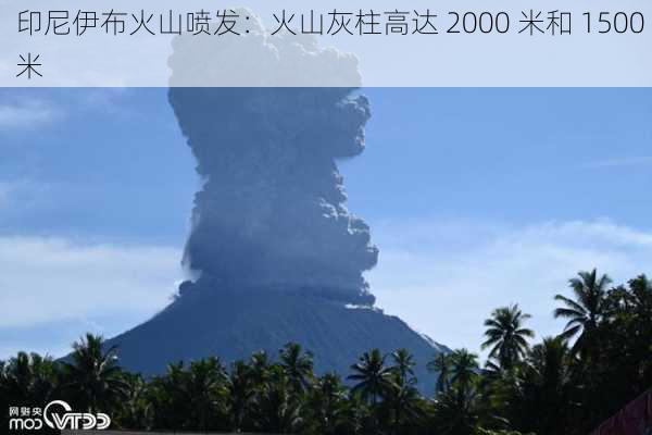 印尼伊布火山喷发：火山灰柱高达 2000 米和 1500 米