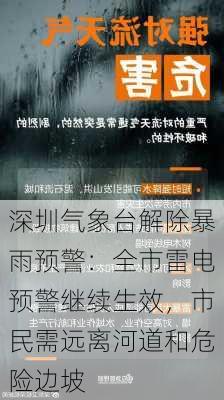 深圳气象台解除暴雨预警：全市雷电预警继续生效，市民需远离河道和危险边坡