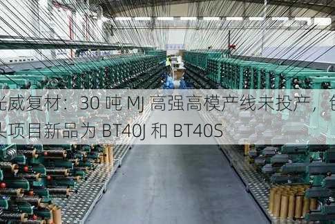 光威复材：30 吨 MJ 高强高模产线未投产，包头项目新品为 BT40J 和 BT40S