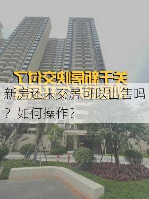 新房还未交房可以出售吗？如何操作？