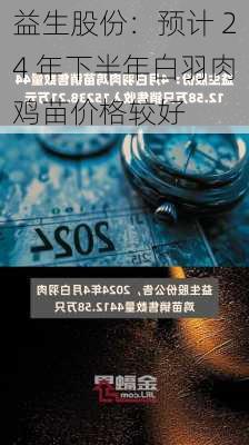 益生股份：预计 24 年下半年白羽肉鸡苗价格较好