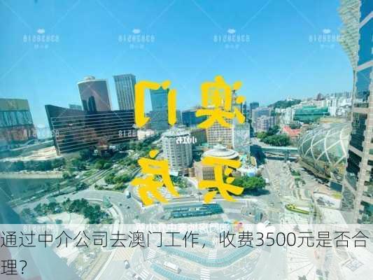 通过中介公司去澳门工作，收费3500元是否合理？