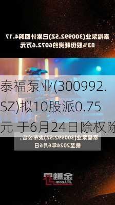 泰福泵业(300992.SZ)拟10股派0.75元 于6月24日除权除息