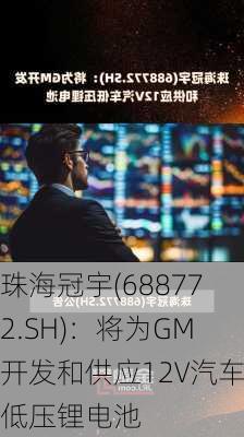 珠海冠宇(688772.SH)：将为GM开发和供应12V汽车低压锂电池