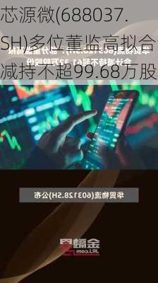 芯源微(688037.SH)多位董监高拟合计减持不超99.68万股