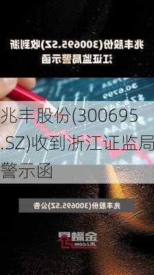 兆丰股份(300695.SZ)收到浙江证监局警示函